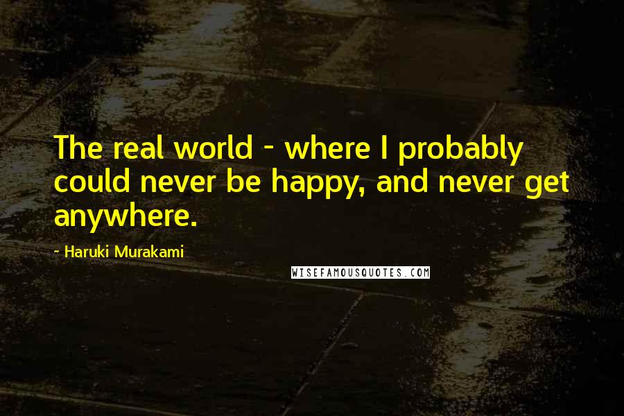 Haruki Murakami Quotes: The real world - where I probably could never be happy, and never get anywhere.