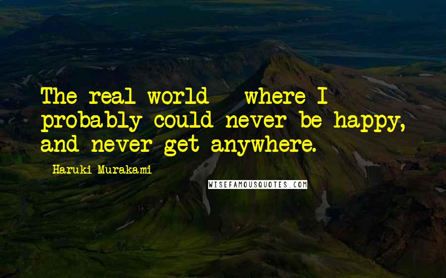 Haruki Murakami Quotes: The real world - where I probably could never be happy, and never get anywhere.