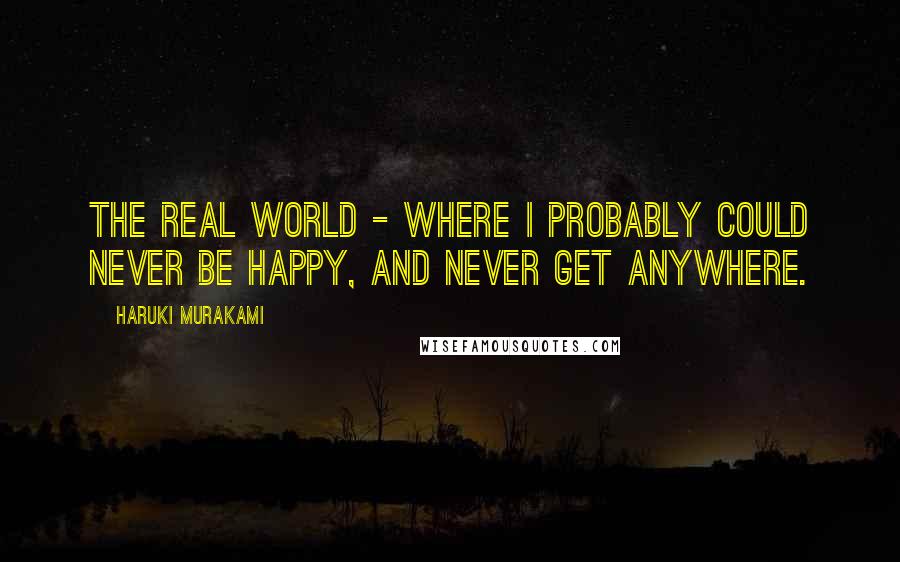 Haruki Murakami Quotes: The real world - where I probably could never be happy, and never get anywhere.