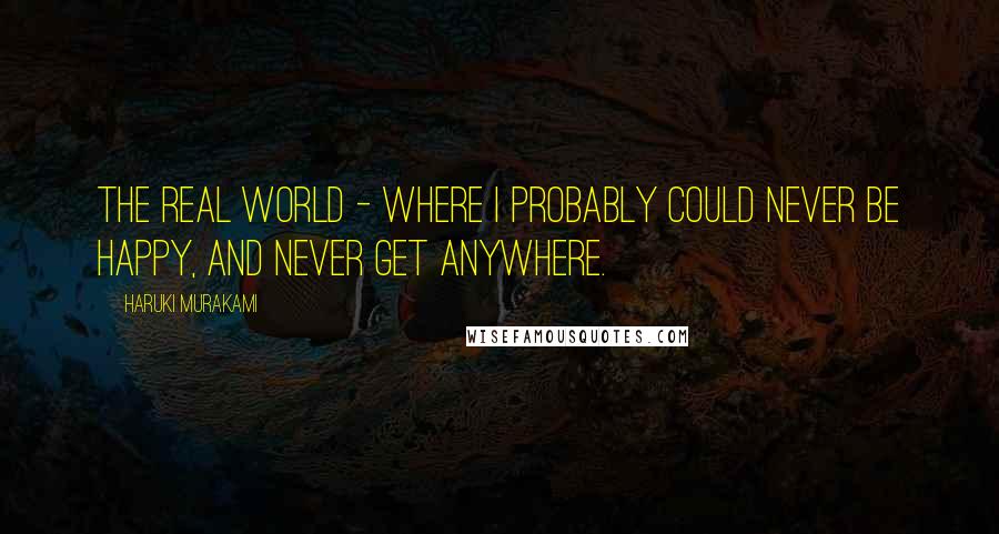 Haruki Murakami Quotes: The real world - where I probably could never be happy, and never get anywhere.