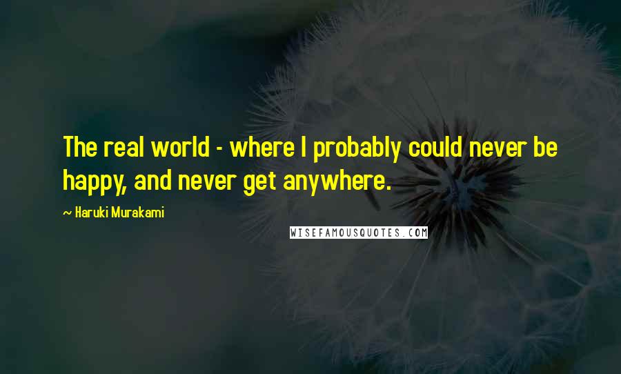 Haruki Murakami Quotes: The real world - where I probably could never be happy, and never get anywhere.