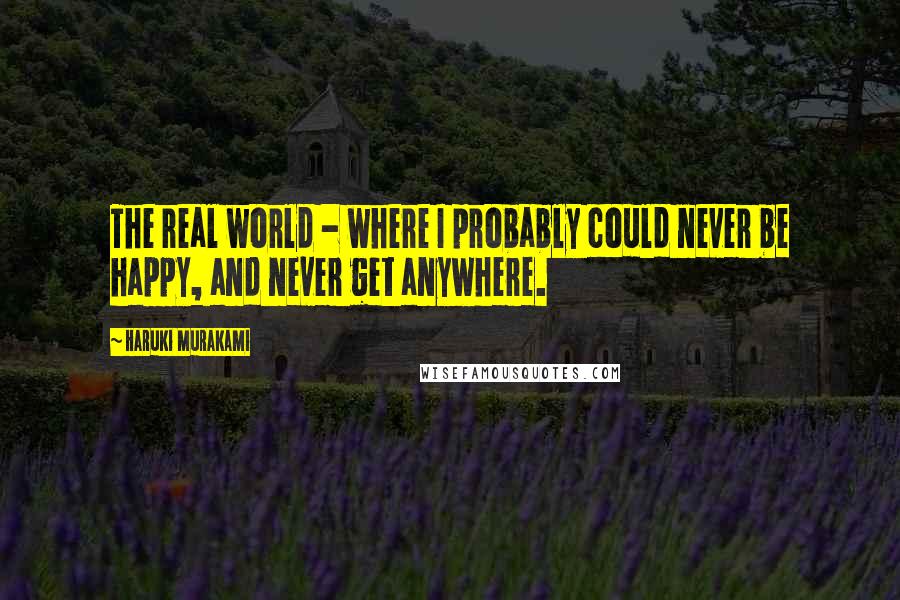 Haruki Murakami Quotes: The real world - where I probably could never be happy, and never get anywhere.