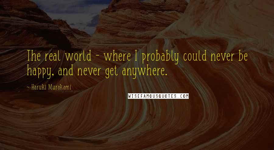 Haruki Murakami Quotes: The real world - where I probably could never be happy, and never get anywhere.