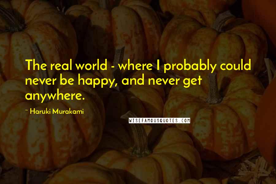 Haruki Murakami Quotes: The real world - where I probably could never be happy, and never get anywhere.