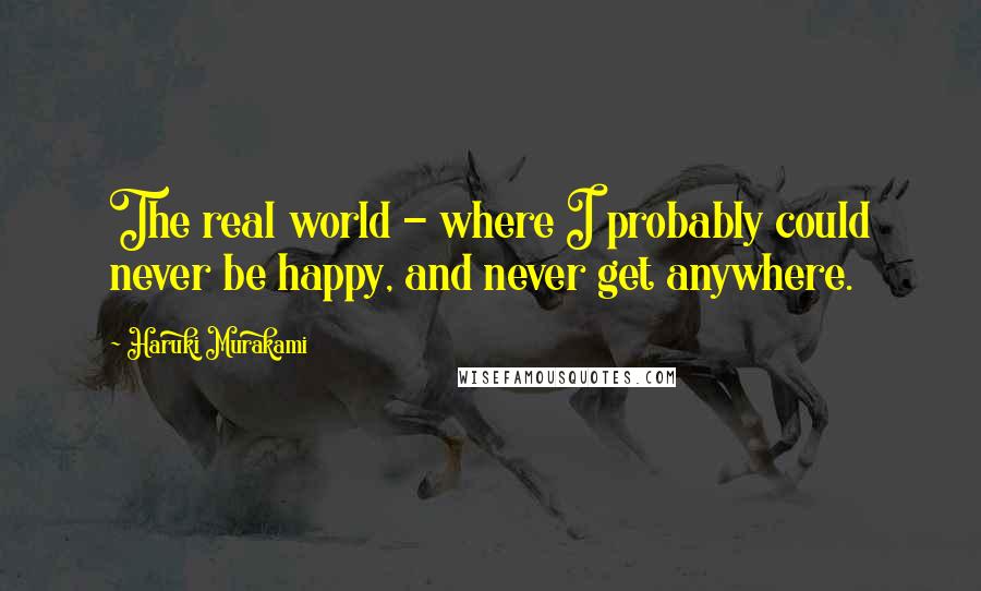 Haruki Murakami Quotes: The real world - where I probably could never be happy, and never get anywhere.
