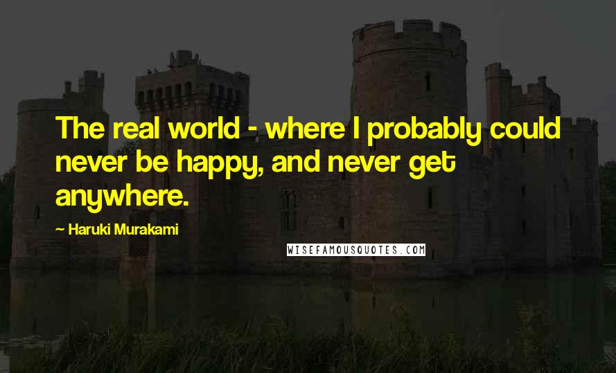 Haruki Murakami Quotes: The real world - where I probably could never be happy, and never get anywhere.