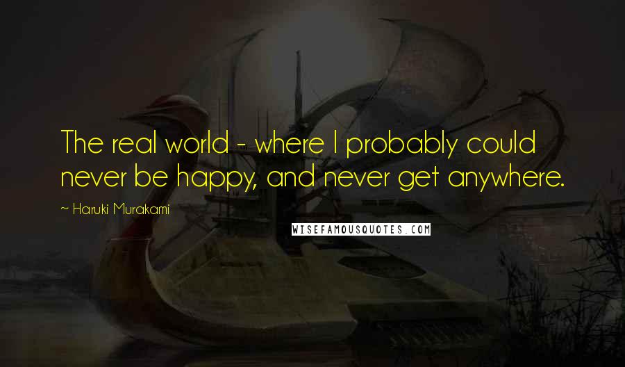 Haruki Murakami Quotes: The real world - where I probably could never be happy, and never get anywhere.