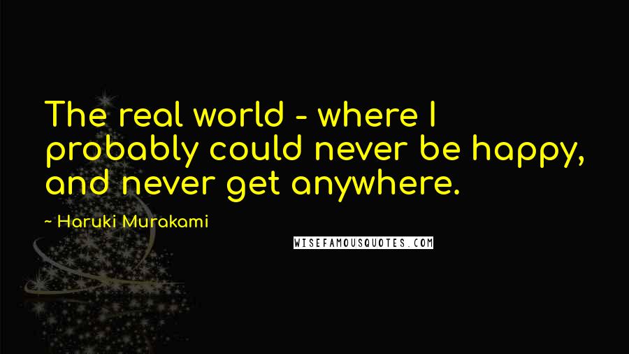 Haruki Murakami Quotes: The real world - where I probably could never be happy, and never get anywhere.