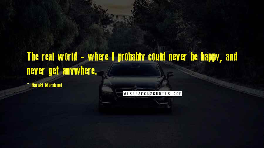 Haruki Murakami Quotes: The real world - where I probably could never be happy, and never get anywhere.