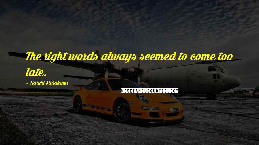 Haruki Murakami Quotes: The right words always seemed to come too late.
