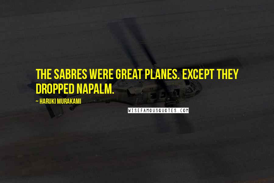 Haruki Murakami Quotes: The Sabres were great planes. Except they dropped napalm.