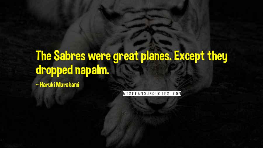 Haruki Murakami Quotes: The Sabres were great planes. Except they dropped napalm.