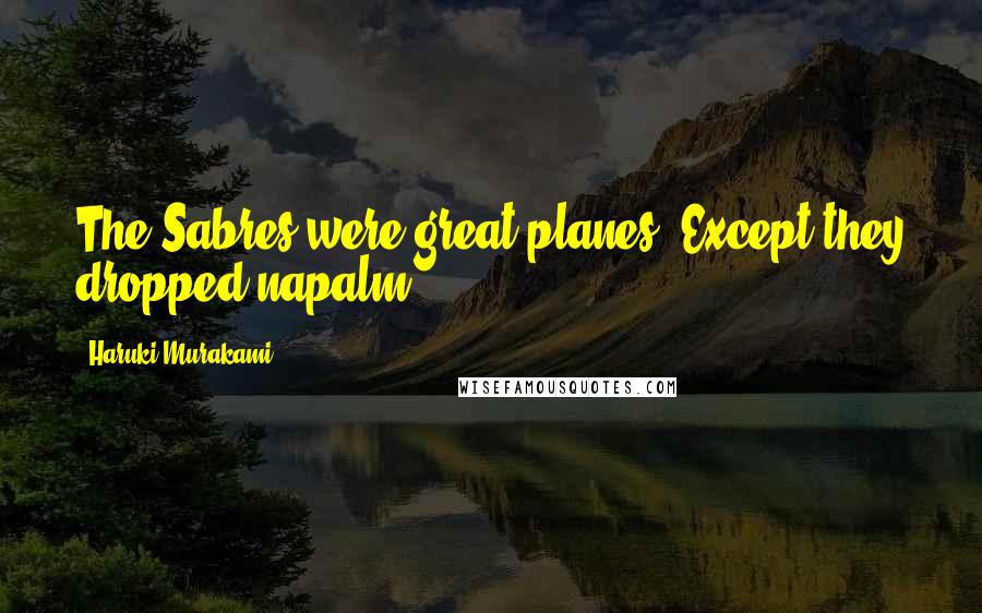 Haruki Murakami Quotes: The Sabres were great planes. Except they dropped napalm.