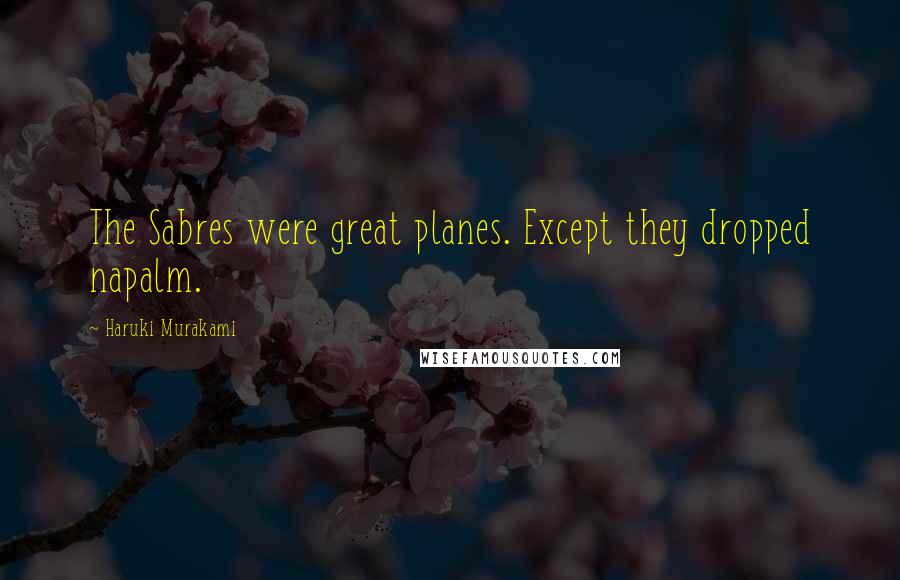 Haruki Murakami Quotes: The Sabres were great planes. Except they dropped napalm.