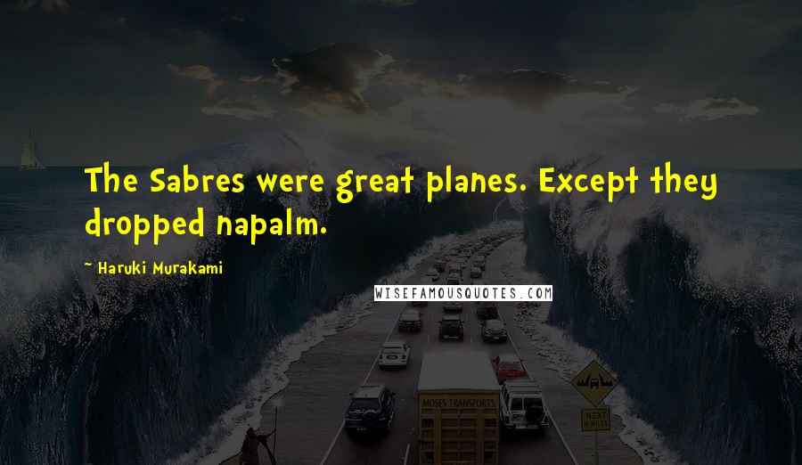 Haruki Murakami Quotes: The Sabres were great planes. Except they dropped napalm.