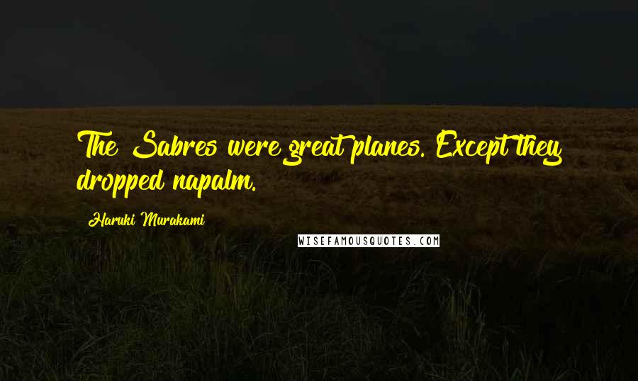 Haruki Murakami Quotes: The Sabres were great planes. Except they dropped napalm.