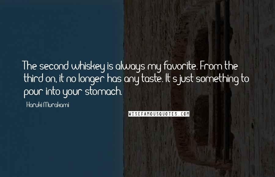 Haruki Murakami Quotes: The second whiskey is always my favorite. From the third on, it no longer has any taste. It's just something to pour into your stomach.