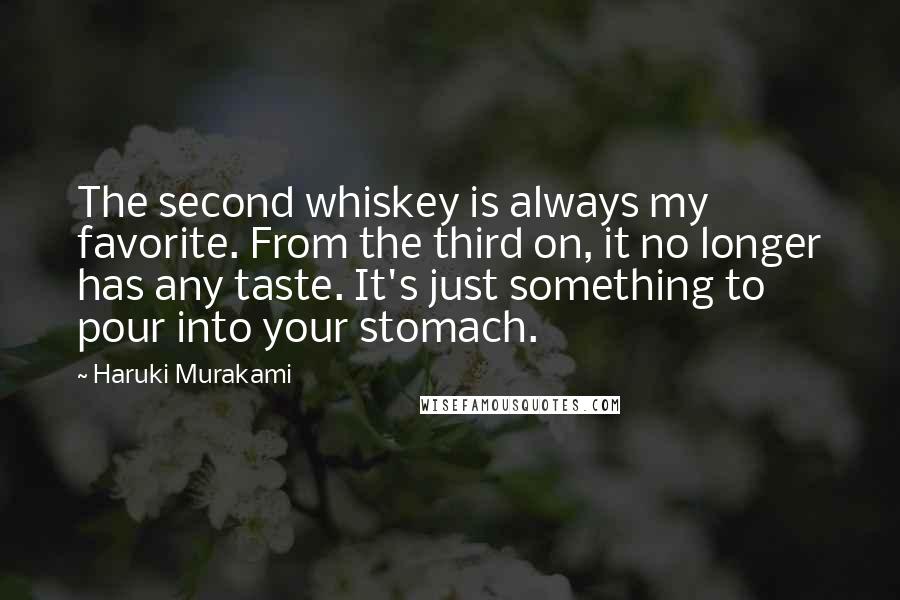 Haruki Murakami Quotes: The second whiskey is always my favorite. From the third on, it no longer has any taste. It's just something to pour into your stomach.