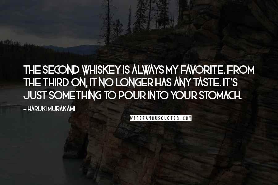 Haruki Murakami Quotes: The second whiskey is always my favorite. From the third on, it no longer has any taste. It's just something to pour into your stomach.