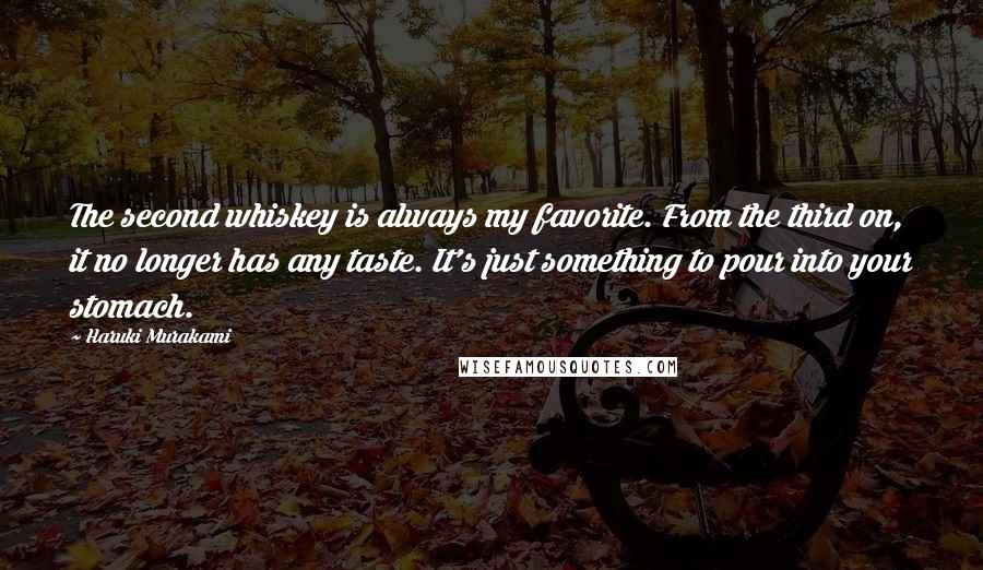 Haruki Murakami Quotes: The second whiskey is always my favorite. From the third on, it no longer has any taste. It's just something to pour into your stomach.