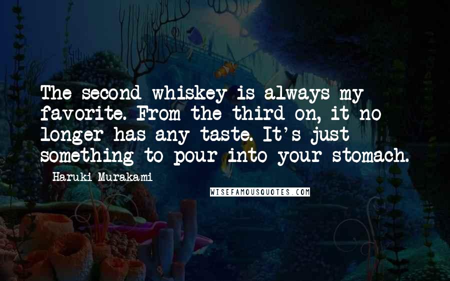 Haruki Murakami Quotes: The second whiskey is always my favorite. From the third on, it no longer has any taste. It's just something to pour into your stomach.