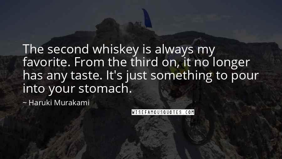 Haruki Murakami Quotes: The second whiskey is always my favorite. From the third on, it no longer has any taste. It's just something to pour into your stomach.