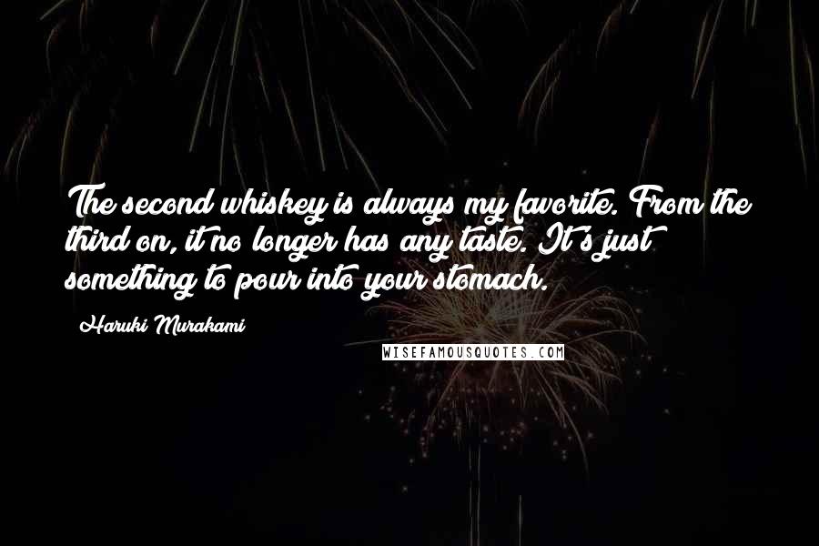 Haruki Murakami Quotes: The second whiskey is always my favorite. From the third on, it no longer has any taste. It's just something to pour into your stomach.