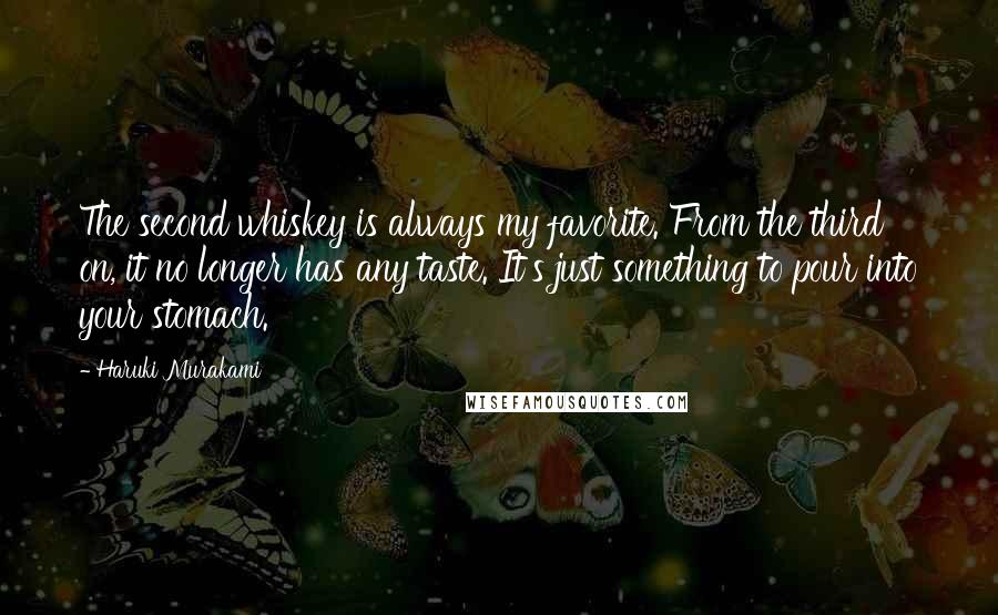 Haruki Murakami Quotes: The second whiskey is always my favorite. From the third on, it no longer has any taste. It's just something to pour into your stomach.