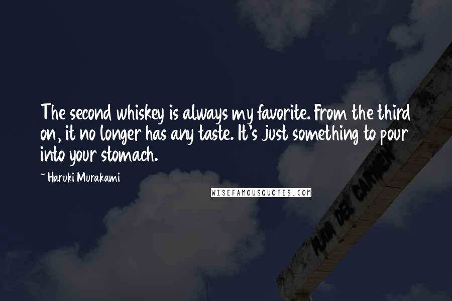 Haruki Murakami Quotes: The second whiskey is always my favorite. From the third on, it no longer has any taste. It's just something to pour into your stomach.