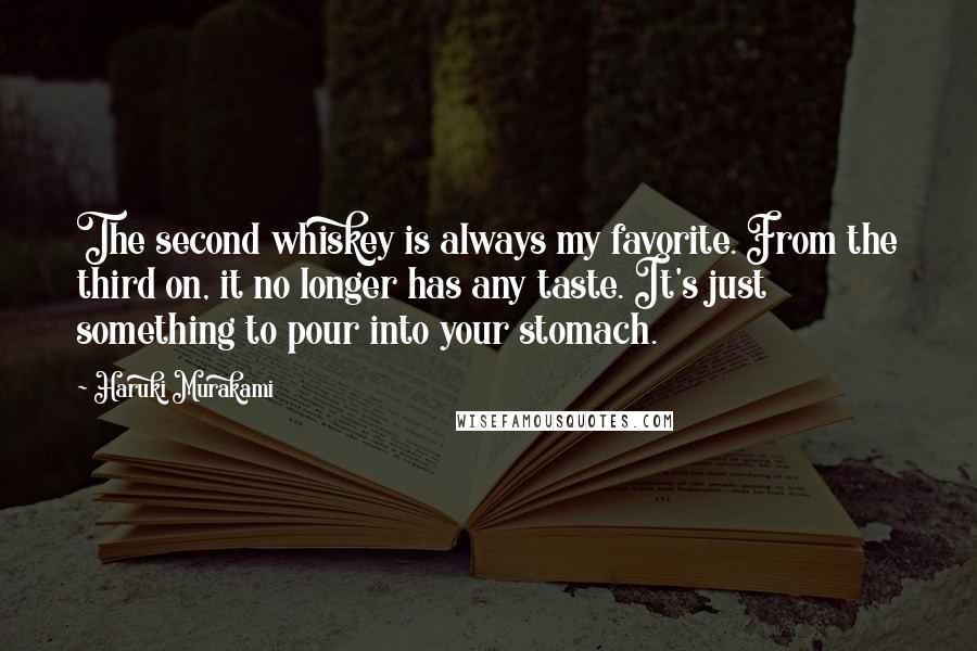 Haruki Murakami Quotes: The second whiskey is always my favorite. From the third on, it no longer has any taste. It's just something to pour into your stomach.