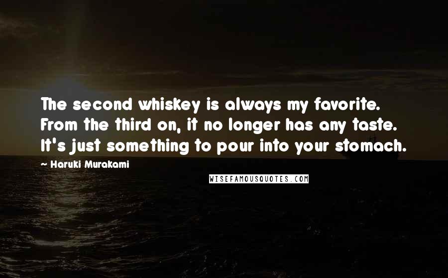 Haruki Murakami Quotes: The second whiskey is always my favorite. From the third on, it no longer has any taste. It's just something to pour into your stomach.