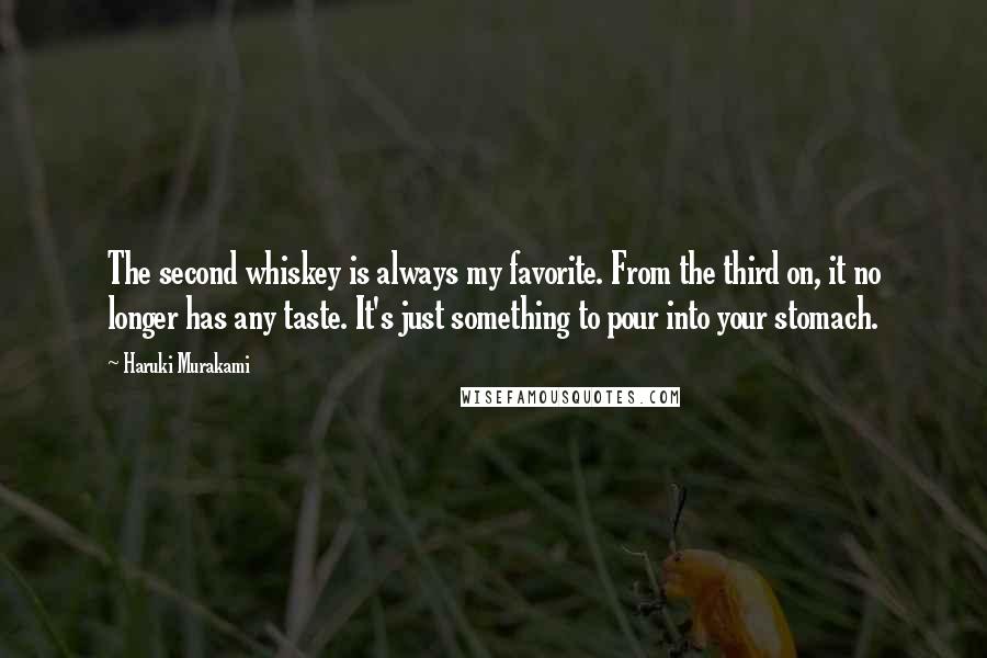 Haruki Murakami Quotes: The second whiskey is always my favorite. From the third on, it no longer has any taste. It's just something to pour into your stomach.