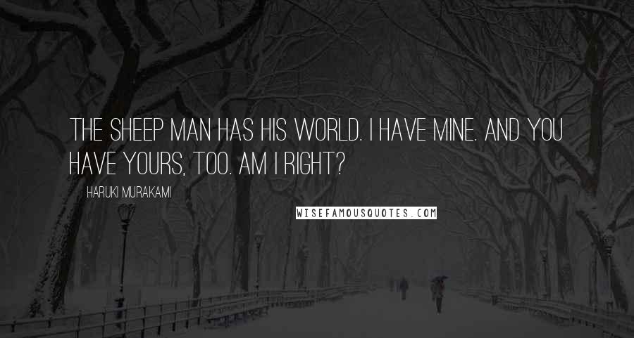 Haruki Murakami Quotes: The sheep man has his world. I have mine. And you have yours, too. Am I right?