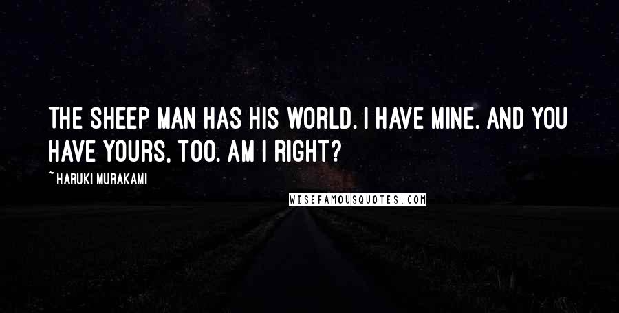 Haruki Murakami Quotes: The sheep man has his world. I have mine. And you have yours, too. Am I right?