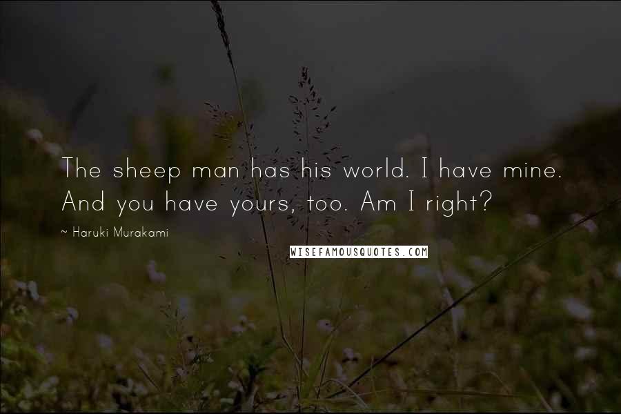 Haruki Murakami Quotes: The sheep man has his world. I have mine. And you have yours, too. Am I right?