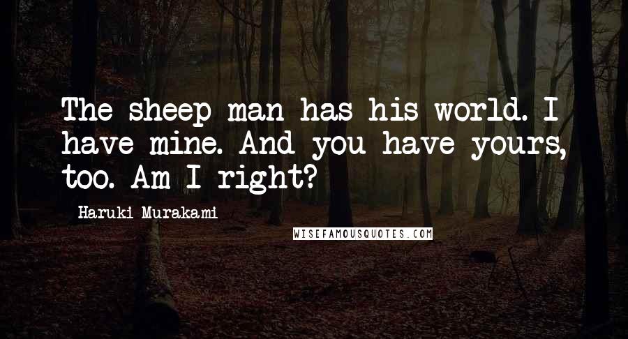 Haruki Murakami Quotes: The sheep man has his world. I have mine. And you have yours, too. Am I right?