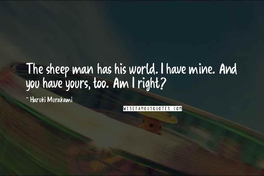 Haruki Murakami Quotes: The sheep man has his world. I have mine. And you have yours, too. Am I right?