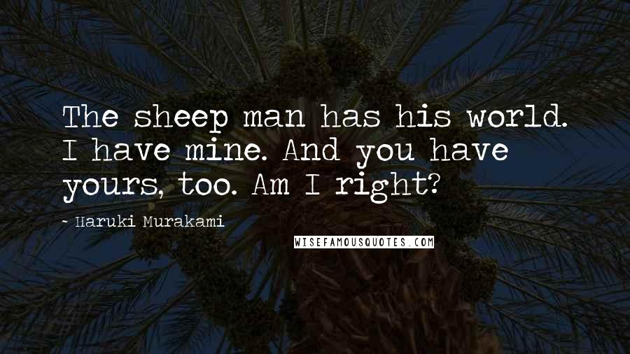 Haruki Murakami Quotes: The sheep man has his world. I have mine. And you have yours, too. Am I right?