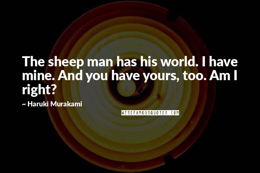 Haruki Murakami Quotes: The sheep man has his world. I have mine. And you have yours, too. Am I right?