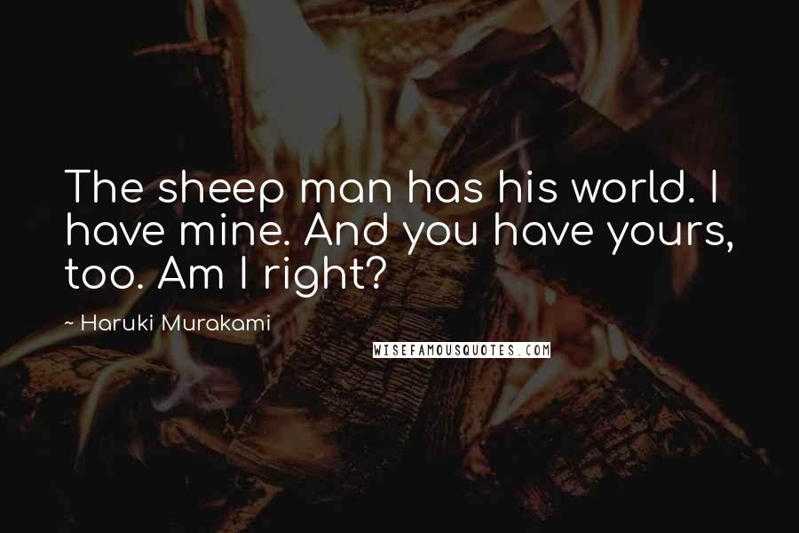 Haruki Murakami Quotes: The sheep man has his world. I have mine. And you have yours, too. Am I right?