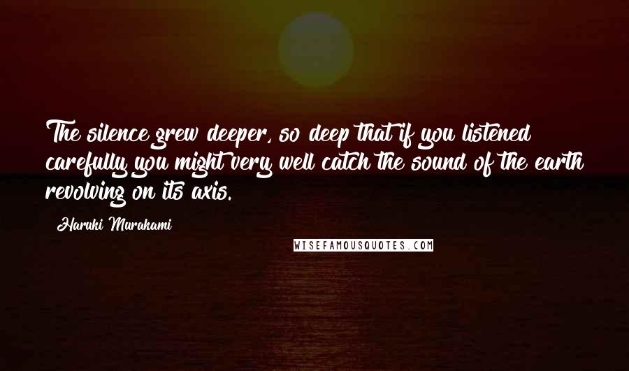 Haruki Murakami Quotes: The silence grew deeper, so deep that if you listened carefully you might very well catch the sound of the earth revolving on its axis.