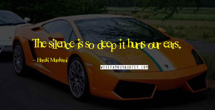Haruki Murakami Quotes: The silence is so deep it hurts our ears.