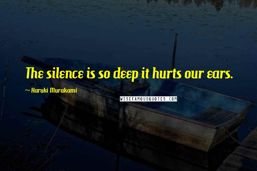 Haruki Murakami Quotes: The silence is so deep it hurts our ears.