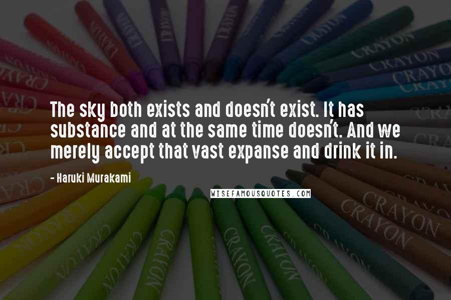 Haruki Murakami Quotes: The sky both exists and doesn't exist. It has substance and at the same time doesn't. And we merely accept that vast expanse and drink it in.