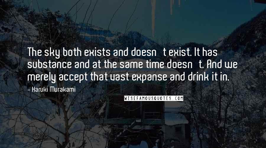 Haruki Murakami Quotes: The sky both exists and doesn't exist. It has substance and at the same time doesn't. And we merely accept that vast expanse and drink it in.