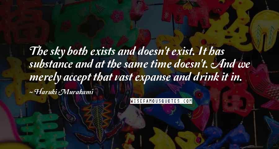 Haruki Murakami Quotes: The sky both exists and doesn't exist. It has substance and at the same time doesn't. And we merely accept that vast expanse and drink it in.