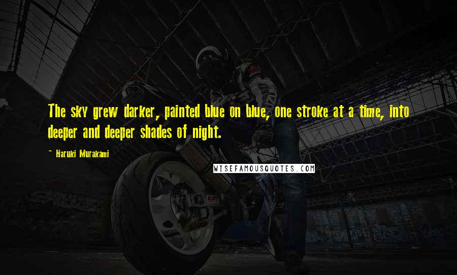 Haruki Murakami Quotes: The sky grew darker, painted blue on blue, one stroke at a time, into deeper and deeper shades of night.