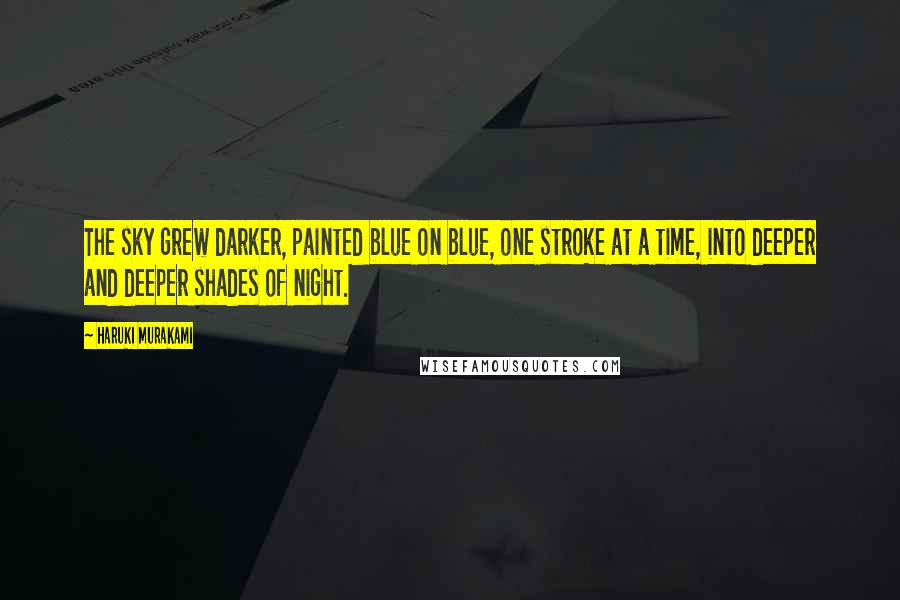 Haruki Murakami Quotes: The sky grew darker, painted blue on blue, one stroke at a time, into deeper and deeper shades of night.
