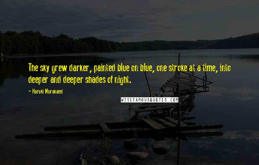 Haruki Murakami Quotes: The sky grew darker, painted blue on blue, one stroke at a time, into deeper and deeper shades of night.