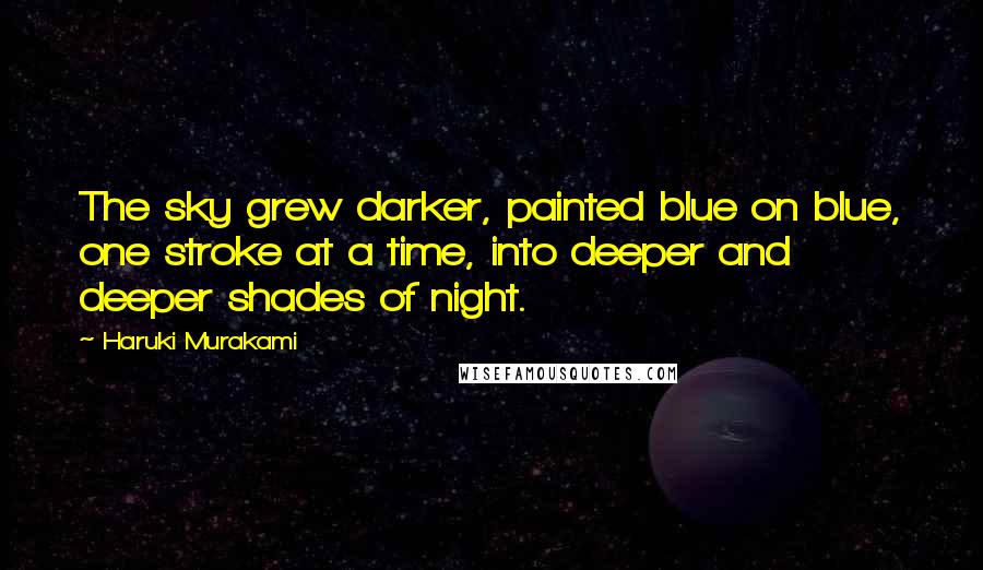 Haruki Murakami Quotes: The sky grew darker, painted blue on blue, one stroke at a time, into deeper and deeper shades of night.